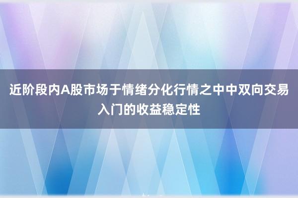 近阶段内A股市场于情绪分化行情之中中双向交易入门的收益稳定性