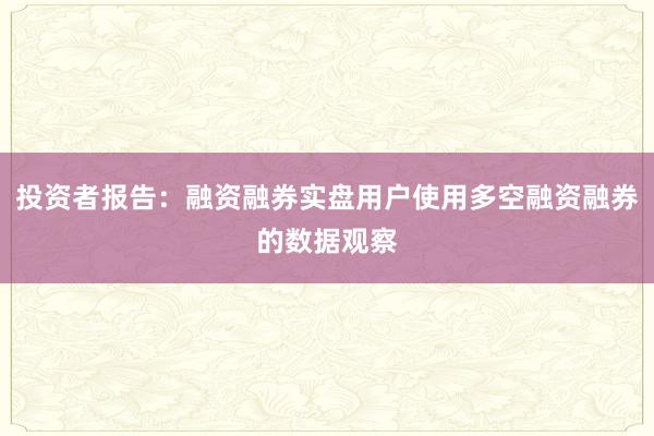 投资者报告：融资融券实盘用户使用多空融资融券的数据观察