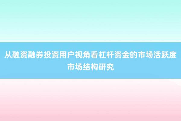从融资融券投资用户视角看杠杆资金的市场活跃度市场结构研究