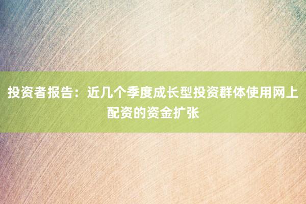 投资者报告：近几个季度成长型投资群体使用网上配资的资金扩张