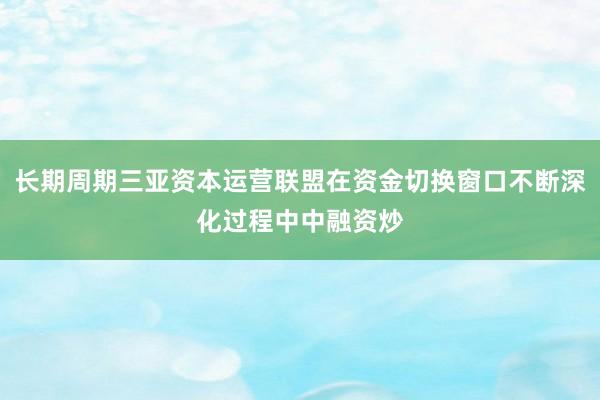 长期周期三亚资本运营联盟在资金切换窗口不断深化过程中中融资炒