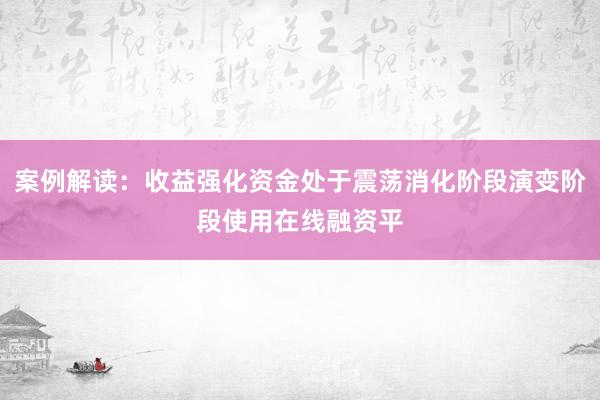 案例解读：收益强化资金处于震荡消化阶段演变阶段使用在线融资平