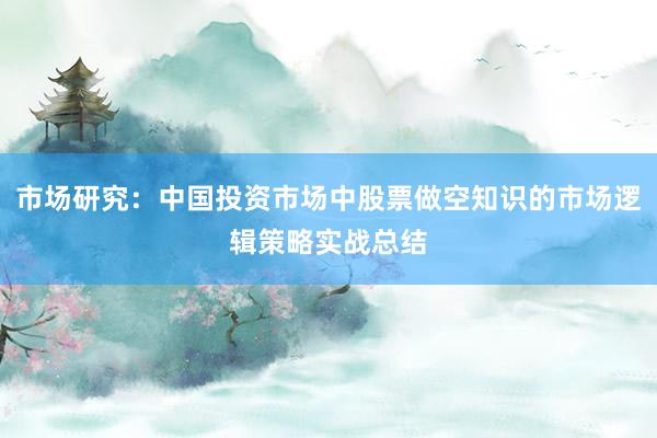 市场研究：中国投资市场中股票做空知识的市场逻辑策略实战总结
