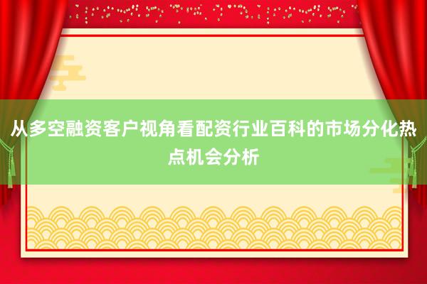 从多空融资客户视角看配资行业百科的市场分化热点机会分析