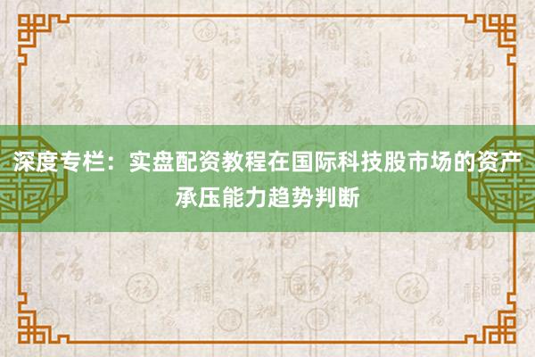 深度专栏：实盘配资教程在国际科技股市场的资产承压能力趋势判断