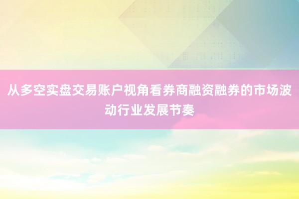 从多空实盘交易账户视角看券商融资融券的市场波动行业发展节奏