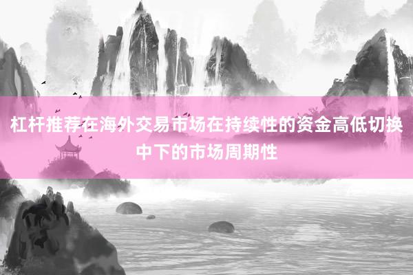 杠杆推荐在海外交易市场在持续性的资金高低切换中下的市场周期性