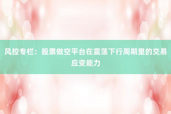风控专栏：股票做空平台在震荡下行周期里的交易应变能力