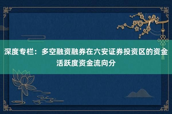深度专栏：多空融资融券在六安证券投资区的资金活跃度资金流向分