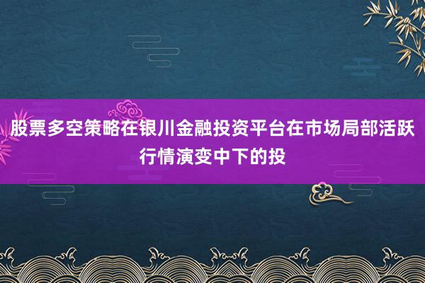 股票多空策略在银川金融投资平台在市场局部活跃行情演变中下的投
