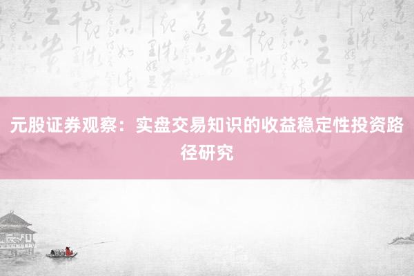 元股证券观察：实盘交易知识的收益稳定性投资路径研究