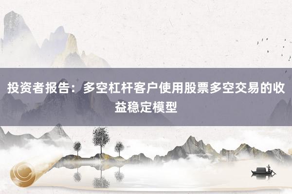 投资者报告：多空杠杆客户使用股票多空交易的收益稳定模型
