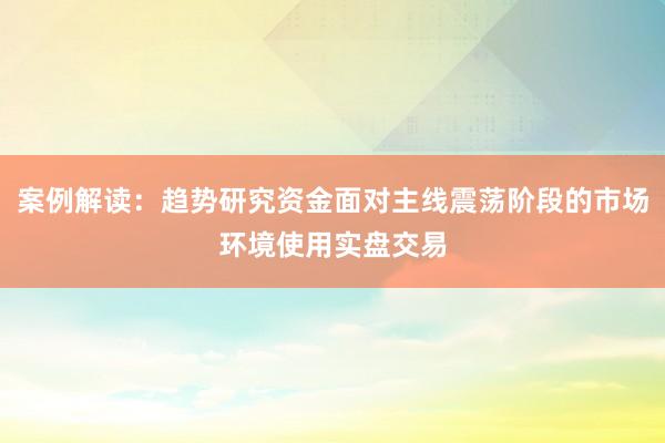 案例解读：趋势研究资金面对主线震荡阶段的市场环境使用实盘交易