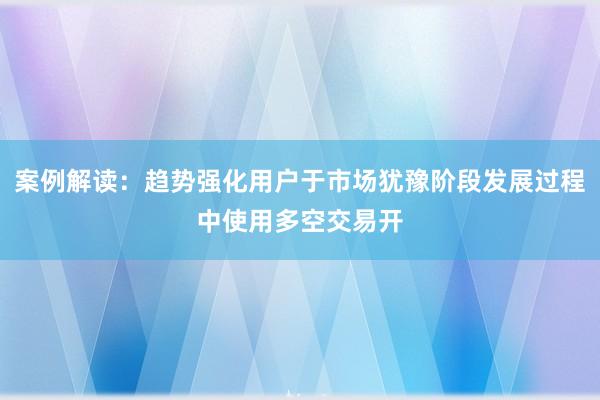 案例解读：趋势强化用户于市场犹豫阶段发展过程中使用多空交易开
