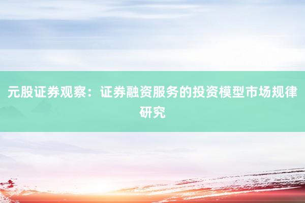 元股证券观察：证券融资服务的投资模型市场规律研究