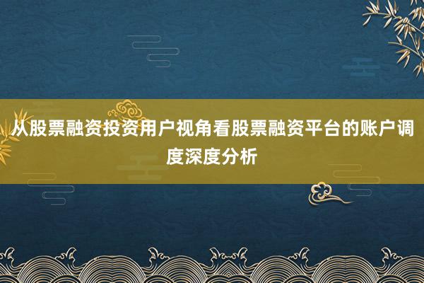从股票融资投资用户视角看股票融资平台的账户调度深度分析