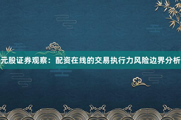 元股证券观察：配资在线的交易执行力风险边界分析