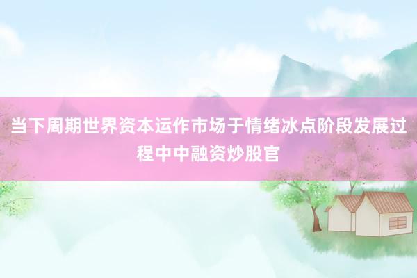 当下周期世界资本运作市场于情绪冰点阶段发展过程中中融资炒股官