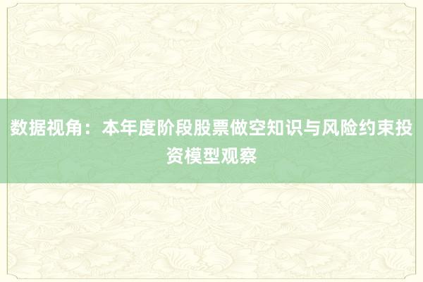 数据视角：本年度阶段股票做空知识与风险约束投资模型观察