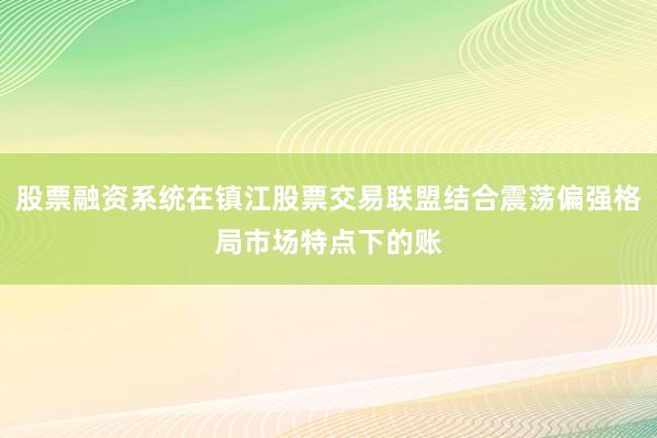 股票融资系统在镇江股票交易联盟结合震荡偏强格局市场特点下的账