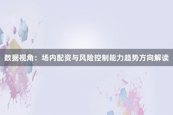 数据视角：场内配资与风险控制能力趋势方向解读