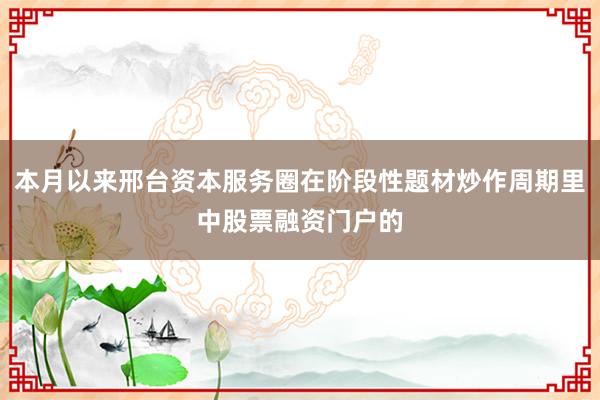 本月以来邢台资本服务圈在阶段性题材炒作周期里中股票融资门户的