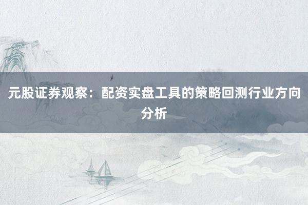 元股证券观察：配资实盘工具的策略回测行业方向分析