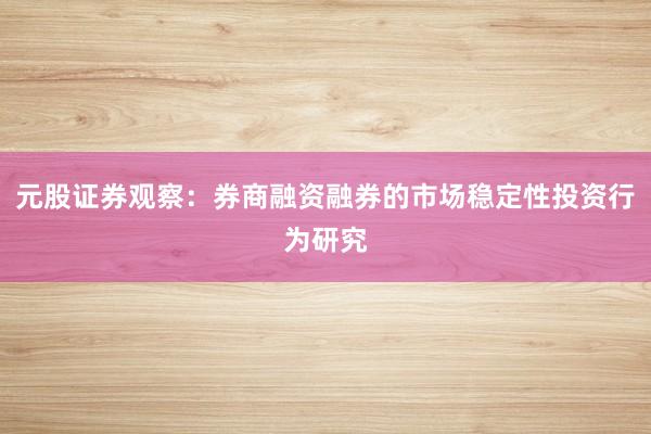 元股证券观察：券商融资融券的市场稳定性投资行为研究