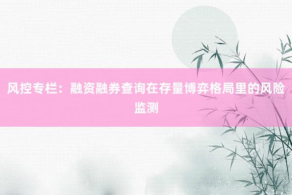 风控专栏:融资融券查询在存量博弈格局里的风险监测
