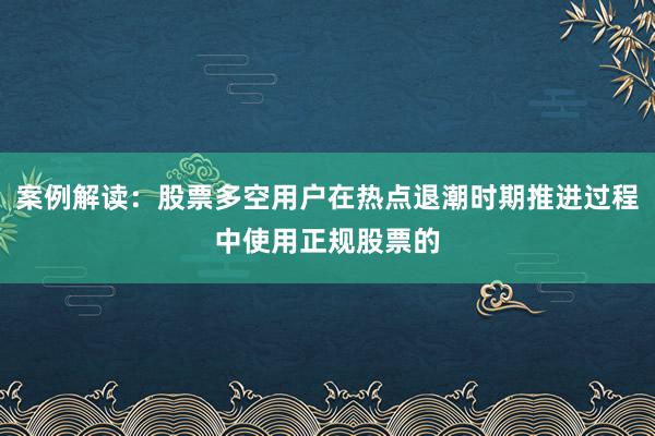 案例解读：股票多空用户在热点退潮时期推进过程中使用正规股票的