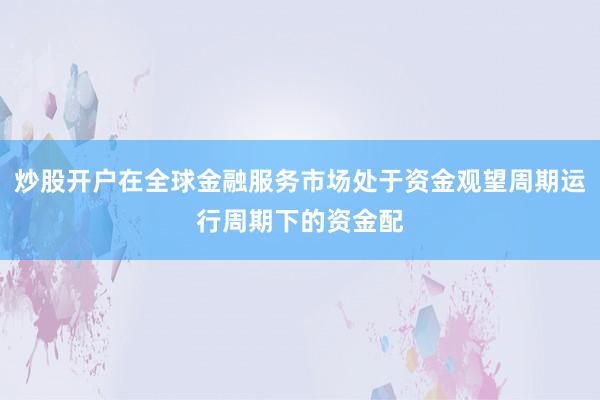 炒股开户在全球金融服务市场处于资金观望周期运行周期下的资金配