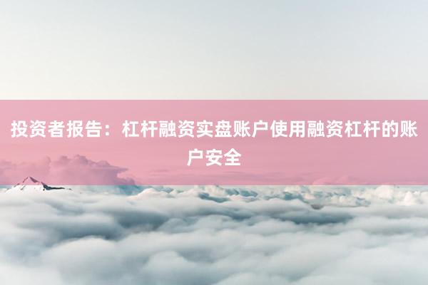 投资者报告：杠杆融资实盘账户使用融资杠杆的账户安全