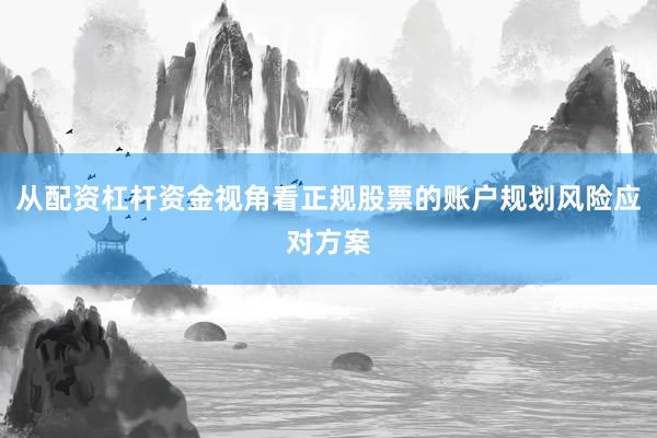 从配资杠杆资金视角看正规股票的账户规划风险应对方案