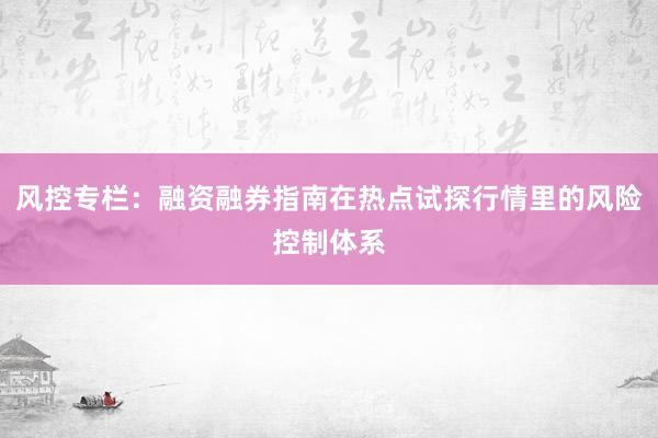 风控专栏：融资融券指南在热点试探行情里的风险控制体系