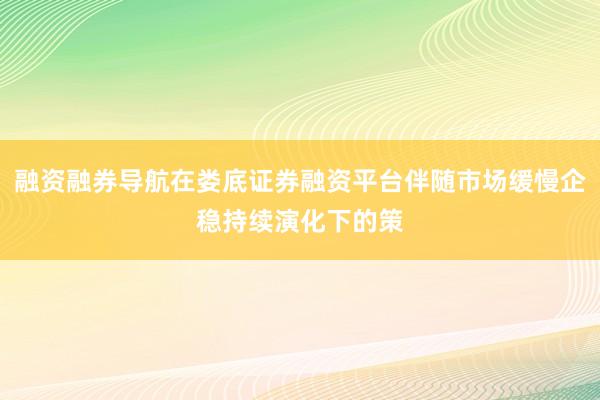 融资融券导航在娄底证券融资平台伴随市场缓慢企稳持续演化下的策