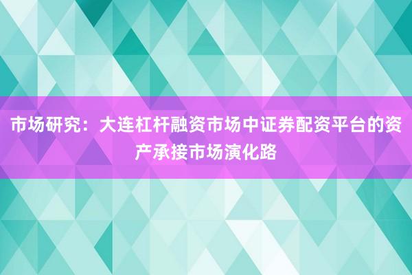 市场研究：大连杠杆融资市场中证券配资平台的资产承接市场演化路