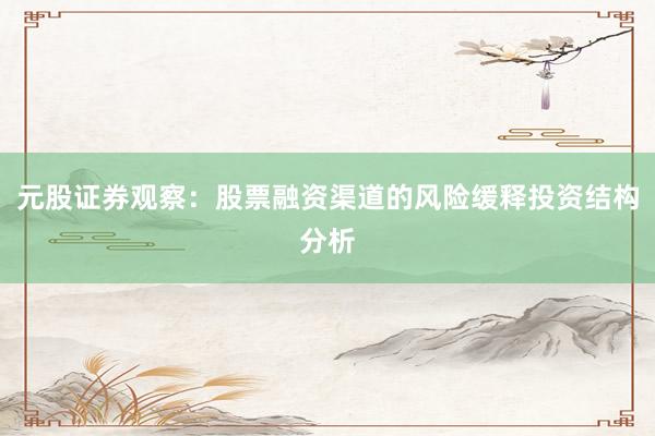元股证券观察：股票融资渠道的风险缓释投资结构分析