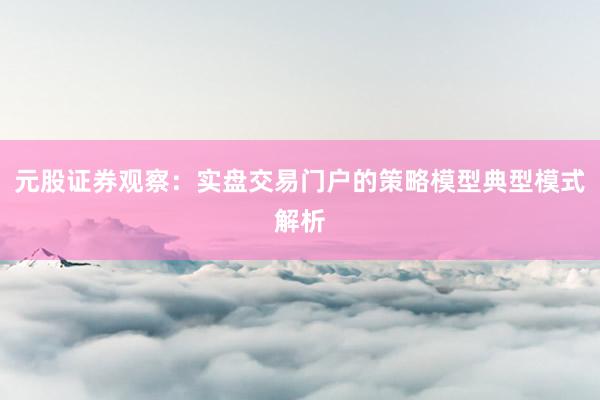 元股证券观察：实盘交易门户的策略模型典型模式解析