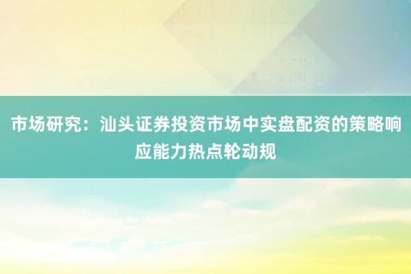 市场研究：汕头证券投资市场中实盘配资的策略响应能力热点轮动规