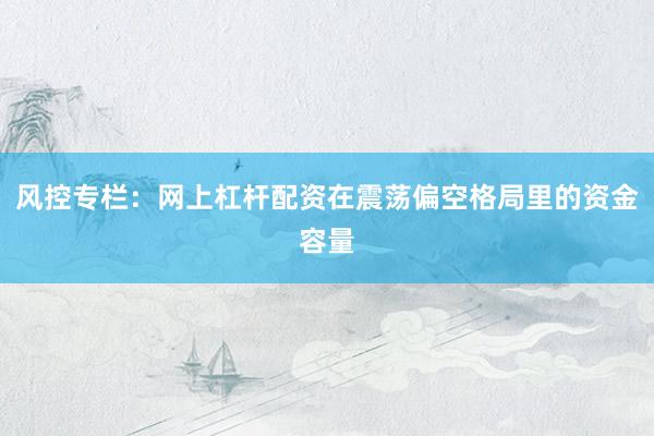 风控专栏：网上杠杆配资在震荡偏空格局里的资金容量