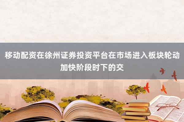 移动配资在徐州证券投资平台在市场进入板块轮动加快阶段时下的交