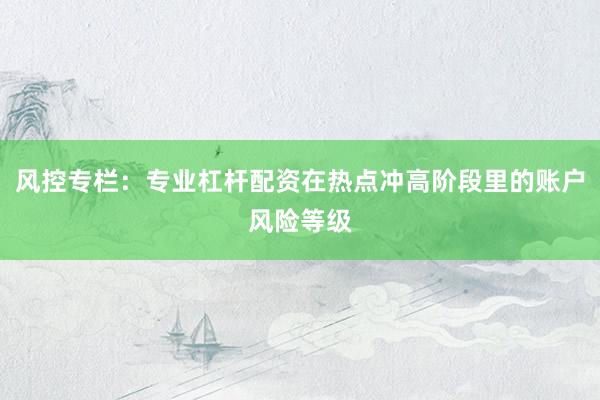 风控专栏：专业杠杆配资在热点冲高阶段里的账户风险等级
