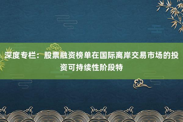 深度专栏：股票融资榜单在国际离岸交易市场的投资可持续性阶段特