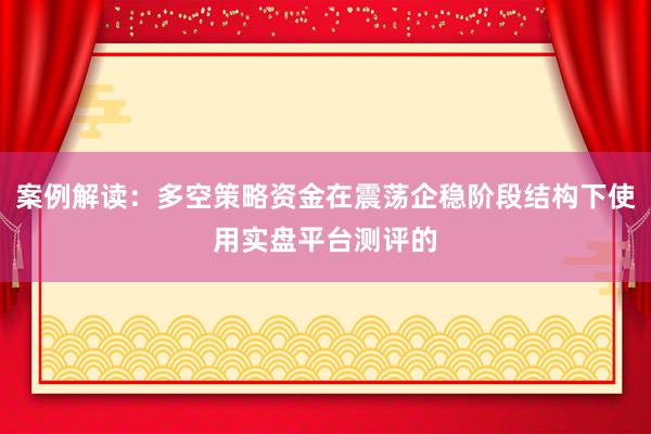 案例解读：多空策略资金在震荡企稳阶段结构下使用实盘平台测评的