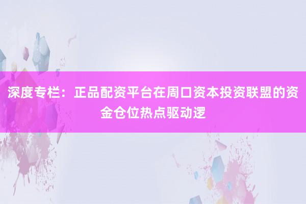 深度专栏：正品配资平台在周口资本投资联盟的资金仓位热点驱动逻