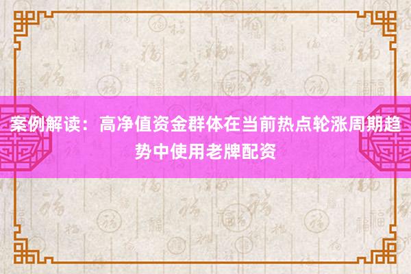 案例解读：高净值资金群体在当前热点轮涨周期趋势中使用老牌配资