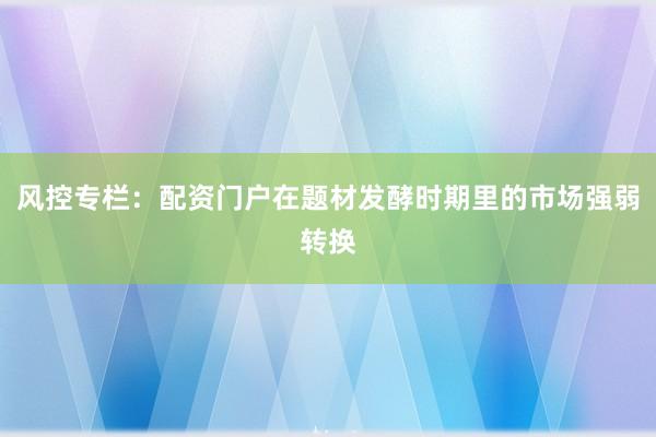风控专栏：配资门户在题材发酵时期里的市场强弱转换