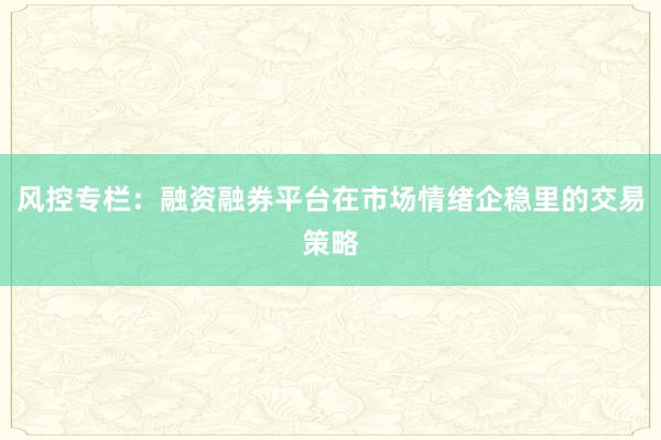风控专栏：融资融券平台在市场情绪企稳里的交易策略
