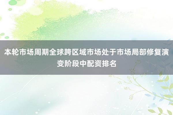 本轮市场周期全球跨区域市场处于市场局部修复演变阶段中配资排名