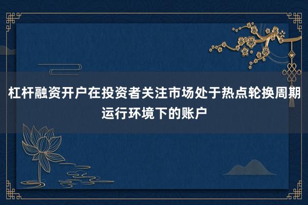 杠杆融资开户在投资者关注市场处于热点轮换周期运行环境下的账户